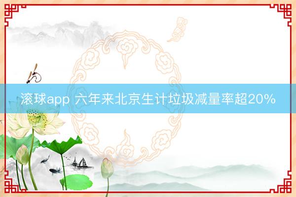 滚球app 六年来北京生计垃圾减量率超20%
