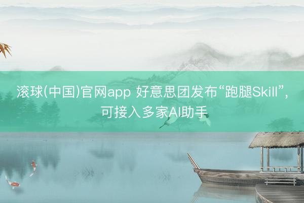 滚球(中国)官网app 好意思团发布“跑腿Skill”， 可接入多家AI助手