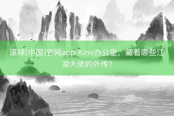 滚球(中国)官网app Kimi办公室，藏着哪些江湖大佬的外传？