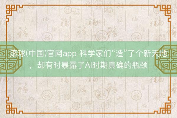 滚球(中国)官网app 科学家们“造”了个新天地,却有时暴露了AI时期真确的瓶颈