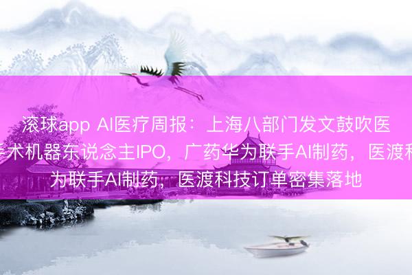 滚球app AI医疗周报：上海八部门发文鼓吹医学AI，睿触冲刺手术机器东说念主IPO，广药华为联手AI制药，医渡科技订单密集落地