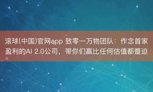 滚球(中国)官网app 致零一万物团队：作念首家盈利的AI 2.0公司，带你们赢比任何估值都蹙迫