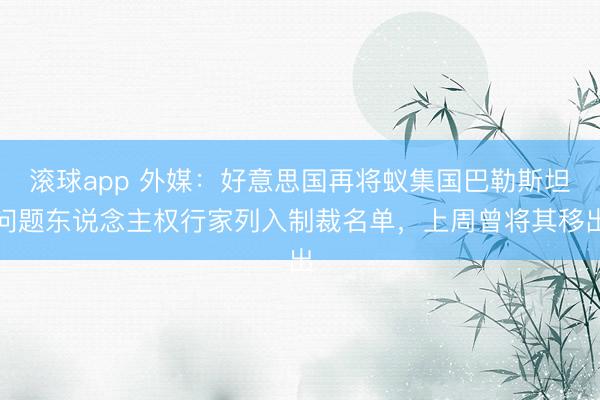 滚球app 外媒：好意思国再将蚁集国巴勒斯坦问题东说念主权行家列入制裁名单，上周曾将其移出
