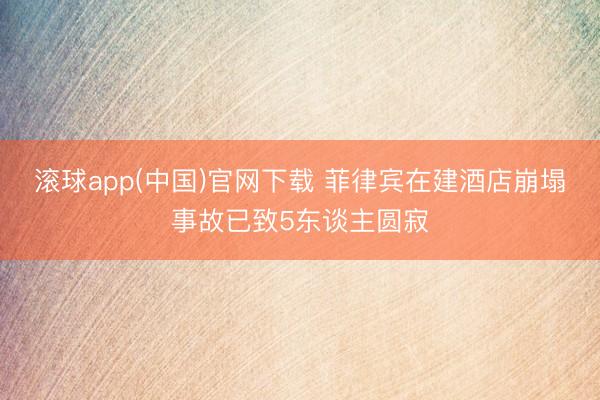 滚球app(中国)官网下载 菲律宾在建酒店崩塌事故已致5东谈主圆寂