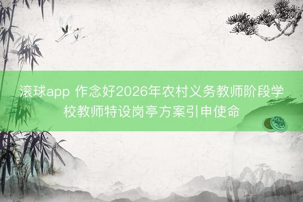 滚球app 作念好2026年农村义务教师阶段学校教师特设岗亭方案引申使命