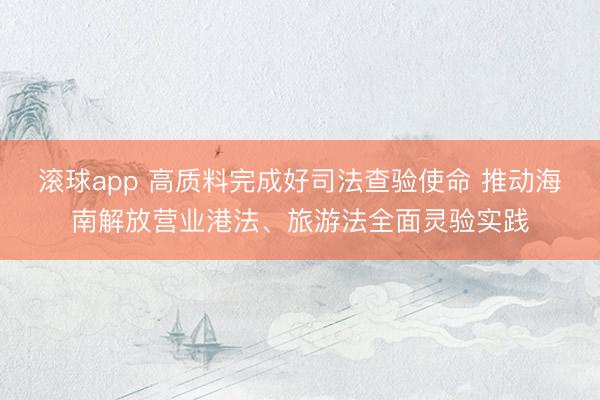 滚球app 高质料完成好司法查验使命 推动海南解放营业港法、旅游法全面灵验实践