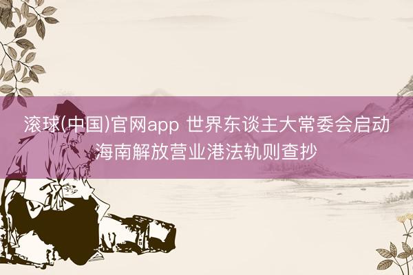 滚球(中国)官网app 世界东谈主大常委会启动海南解放营业港法轨则查抄