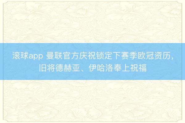 滚球app 曼联官方庆祝锁定下赛季欧冠资历，旧将德赫亚、伊哈洛奉上祝福