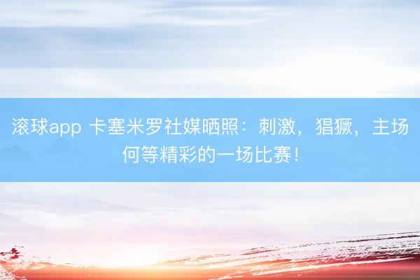 滚球app 卡塞米罗社媒晒照：刺激，猖獗，主场何等精彩的一场比赛！