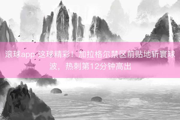 滚球app 这球精彩！加拉格尔禁区前贴地斩寰球波，热刺第12分钟高出