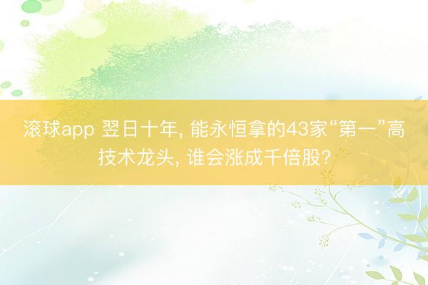 滚球app 翌日十年， 能永恒拿的43家“第一”高技术龙头， 谁会涨成千倍股?