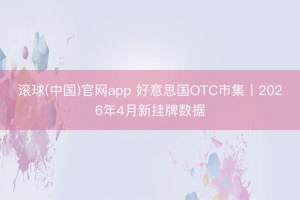 滚球(中国)官网app 好意思国OTC市集丨2026年4月新挂牌数据