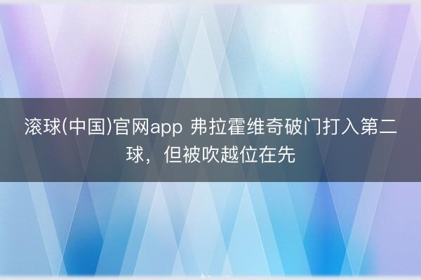 滚球(中国)官网app 弗拉霍维奇破门打入第二球，但被吹越位在先