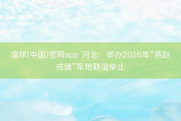 滚球(中国)官网app 河北：举办2026年“燕赵戎缘”军地联谊举止