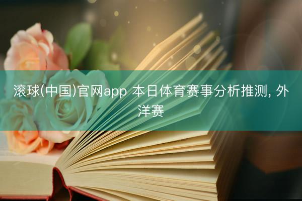 滚球(中国)官网app 本日体育赛事分析推测， 外洋赛