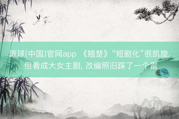 滚球(中国)官网app 《翘楚》“短剧化”很凯旋， 但看成大女主剧， 改编照旧踩了一个雷