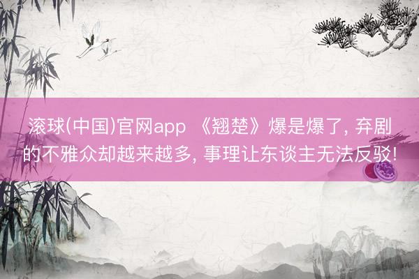 滚球(中国)官网app 《翘楚》爆是爆了， 弃剧的不雅众却越来越多， 事理让东谈主无法反驳!