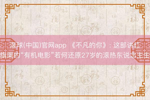 滚球(中国)官网app 《不凡的你》: 这部讲红旗渠的“有机