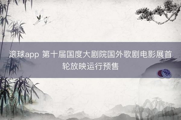 滚球app 第十届国度大剧院国外歌剧电影展首轮放映运行预售