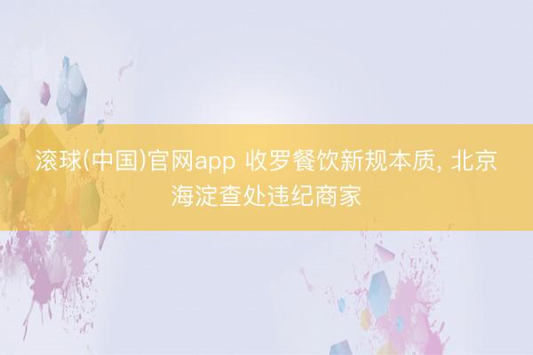 滚球(中国)官网app 收罗餐饮新规本质, 北京海淀查处违纪