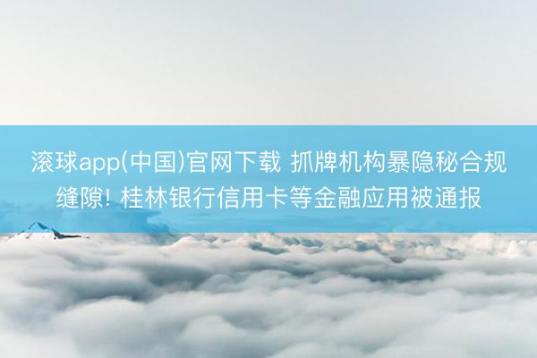 滚球app(中国)官网下载 抓牌机构暴隐秘合规缝隙! 桂林银