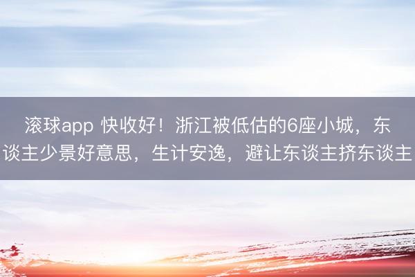 滚球app 快收好！浙江被低估的6座小城，东谈主少景好意思，生计安逸，避让东谈主挤东谈主