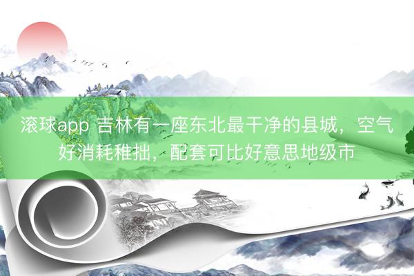 滚球app 吉林有一座东北最干净的县城，空气好消耗稚拙，配套可比好意思地级市