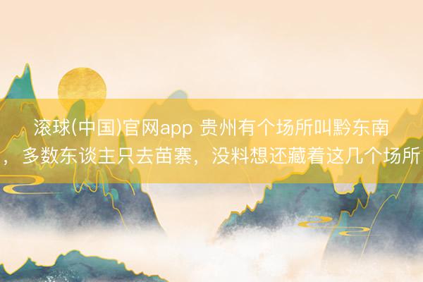 滚球(中国)官网app 贵州有个场所叫黔东南，多数东谈主只去苗寨，没料想还藏着这几个场所