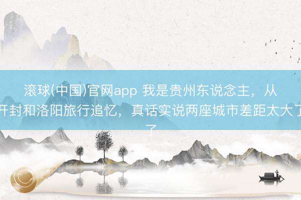 滚球(中国)官网app 我是贵州东说念主，从开封和洛阳旅行追忆，真话实说两座城市差距太大了