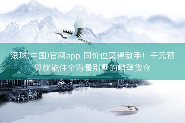 滚球(中国)官网app 同价位莫得敌手！千元预算就能住全海景别墅的峭壁货仓