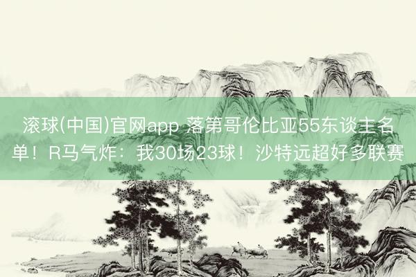滚球(中国)官网app 落第哥伦比亚55东谈主名单！R马气炸：我30场23球！沙特远超好多联赛