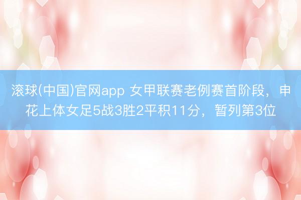 滚球(中国)官网app 女甲联赛老例赛首阶段，申花上体女足5战3胜2平积11分，暂列第3位
