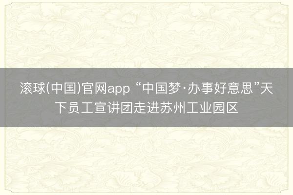 滚球(中国)官网app “中国梦·办事好意思”天下员工宣讲团走进苏州工业园区