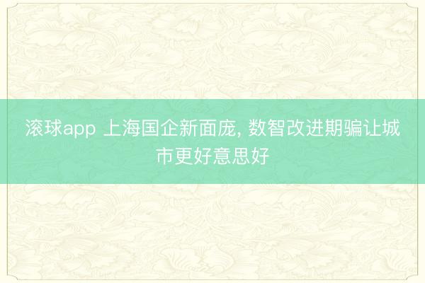 滚球app 上海国企新面庞, 数智改进期骗让城市更好意思好