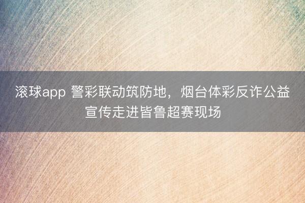滚球app 警彩联动筑防地，烟台体彩反诈公益宣传走进皆鲁超赛现场