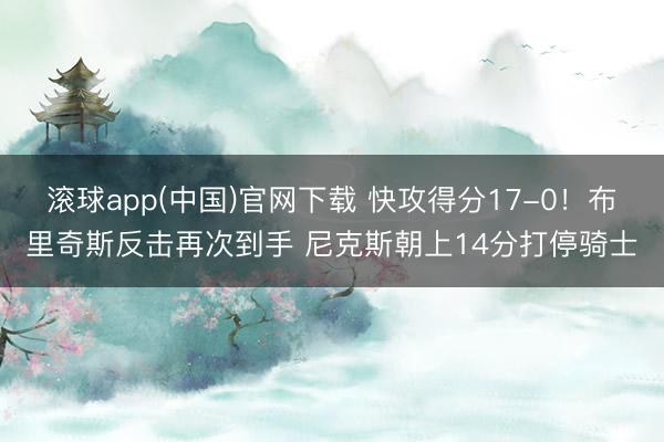 滚球app(中国)官网下载 快攻得分17-0！布里奇斯反击再次到手 尼克斯朝上14分打停骑士