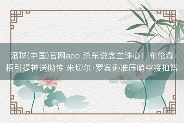 滚球(中国)官网app 杀东说念主诛心！布伦森招引提神送抛传 米切尔·罗宾逊准压哨空接扣篮