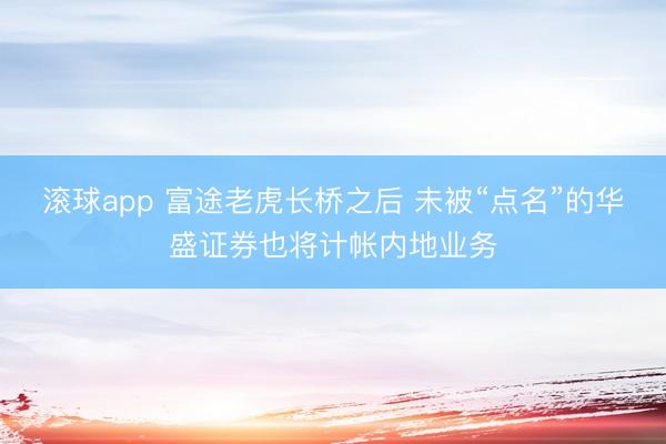 滚球app 富途老虎长桥之后 未被“点名”的华盛证券也将计帐内地业务