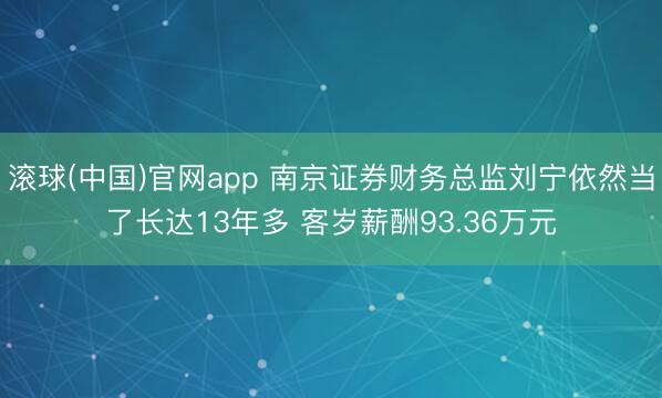 滚球(中国)官网app 南京证券财务总监刘宁依然当了长达13年多 客岁薪酬93.36万元