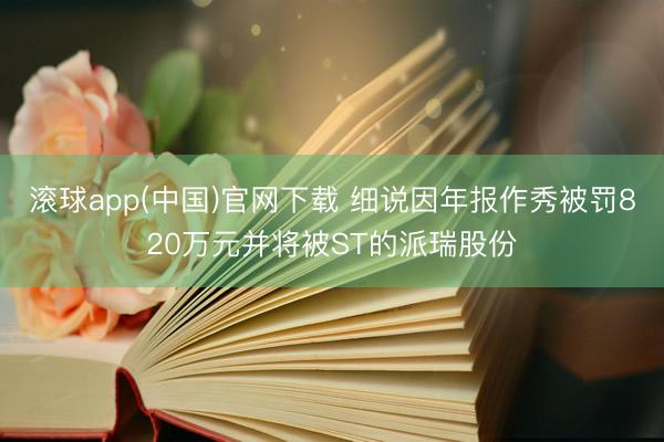 滚球app(中国)官网下载 细说因年报作秀被罚820万元并将被ST的派瑞股份