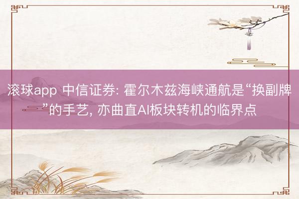 滚球app 中信证券: 霍尔木兹海峡通航是“换副牌”的手艺， 亦曲直AI板块转机的临界点