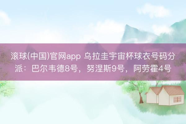 滚球(中国)官网app 乌拉圭宇宙杯球衣号码分派：巴尔韦德8号，努涅斯9号，阿劳霍4号
