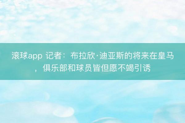 滚球app 记者：布拉欣·迪亚斯的将来在皇马，俱乐部和球员皆但愿不竭引诱