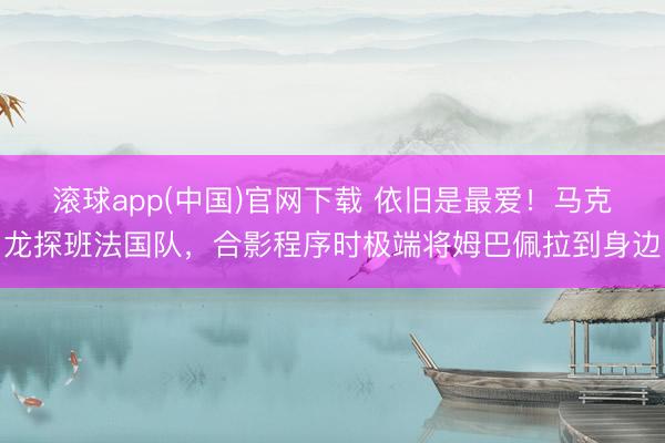 滚球app(中国)官网下载 依旧是最爱！马克龙探班法国队，<a href=