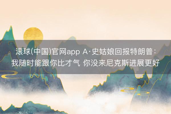 滚球(中国)官网app A·史姑娘回报特朗普:我随时能跟你比才气 你没来尼克斯进展更好
