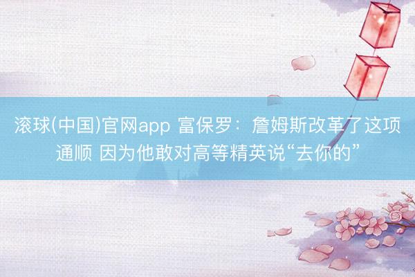 滚球(中国)官网app 富保罗:詹姆斯改革了这项通顺 因为他敢对高等精英说“去你的”