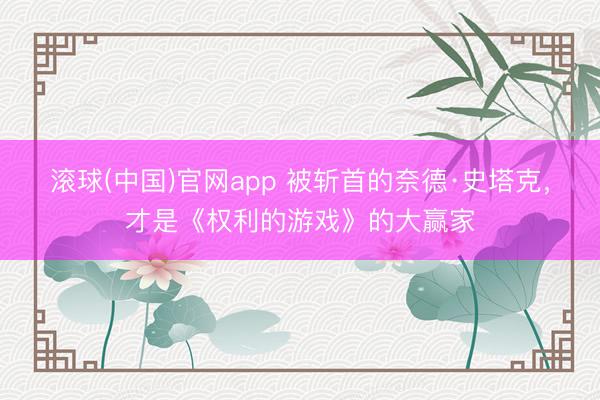 滚球(中国)官网app 被斩首的奈德·史塔克，才是《权利的游戏》的大赢家