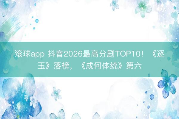 滚球app 抖音2026最高分剧TOP10！《逐玉》落榜，《成何体统》第六
