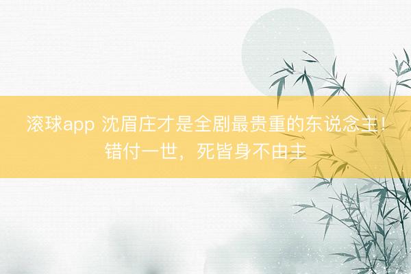 滚球app 沈眉庄才是全剧最贵重的东说念主！错付一世，死皆身不由主