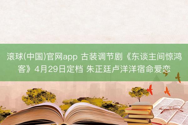 滚球(中国)官网app 古装调节剧《东谈主间惊鸿客》4月29日定档 朱正廷卢洋洋宿命爱恋